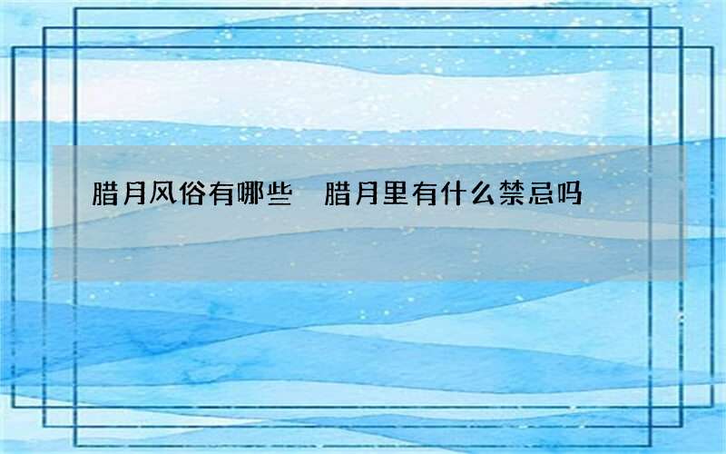 腊月风俗有哪些 腊月里有什么禁忌吗